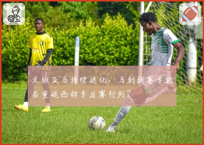 文班亚马持续进化，马刺新赛季能否重返西部季后赛行列？