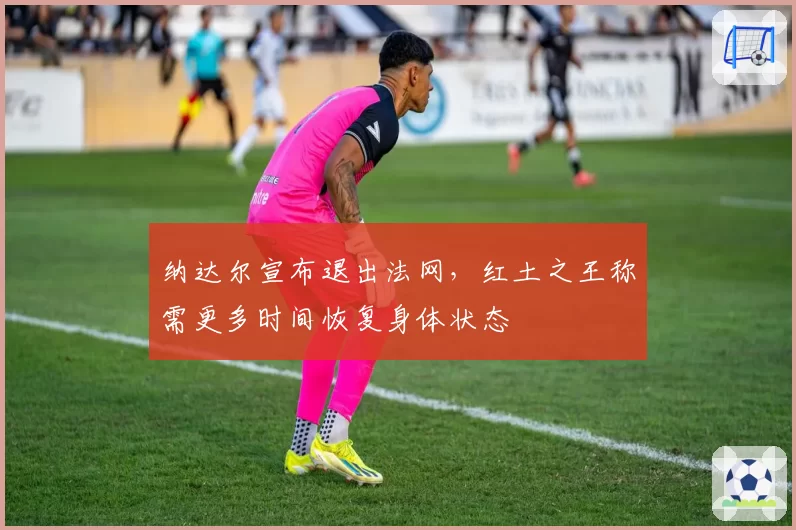 纳达尔宣布退出法网，红土之王称需更多时间恢复身体状态