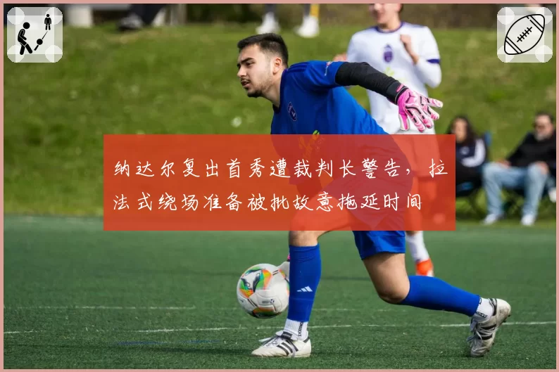 纳达尔复出首秀遭裁判长警告，拉法式绕场准备被批故意拖延时间