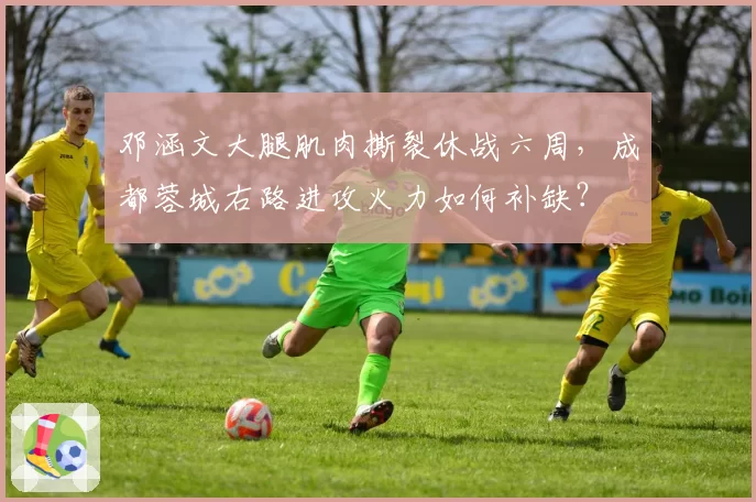 邓涵文大腿肌肉撕裂休战六周，成都蓉城右路进攻火力如何补缺？