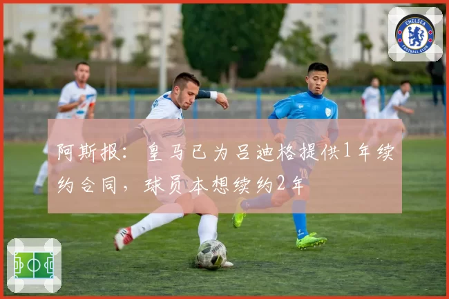 阿斯报：皇马已为吕迪格提供1年续约合同，球员本想续约2年