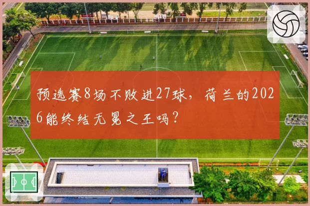 预选赛8场不败进27球,荷兰的2026能终结无冕之王吗?