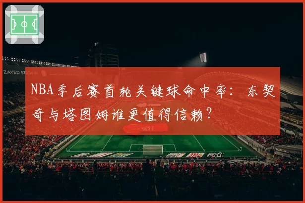 NBA季后赛首轮关键球命中率:东契奇与塔图姆谁更值得信赖?